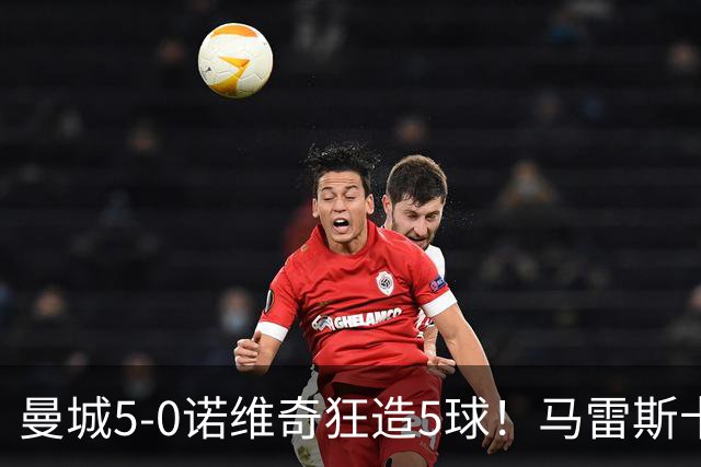 曼城5-0诺维奇狂造5球！马雷斯卡洗白，青训深度曝光