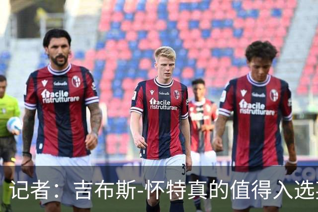记者：吉布斯-怀特真的值得入选英格兰名单，甚至在梅努之前
